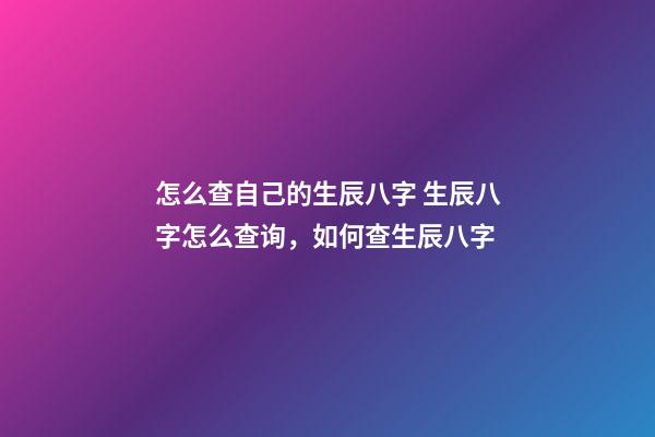 怎么查自己的生辰八字 生辰八字怎么查询，如何查生辰八字